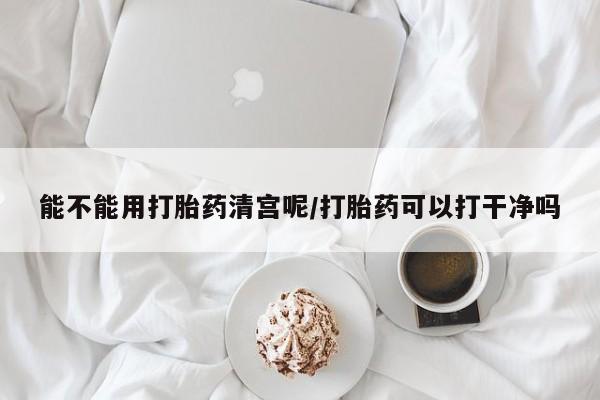 打胎药私人店付一半发货能不能用打胎药清宫呢/打胎药可以打干净吗