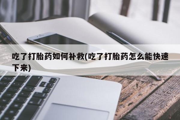 打胎药私人店付一半发货吃了打胎药如何补救(吃了打胎药怎么能快速下来)