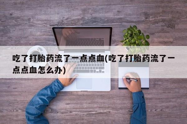 打胎药私人店付一半发货吃了打胎药流了一点点血(吃了打胎药流了一点点血怎么办)