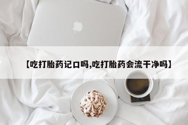 打胎药私人店付一半发货【吃打胎药记口吗,吃打胎药会流干净吗】