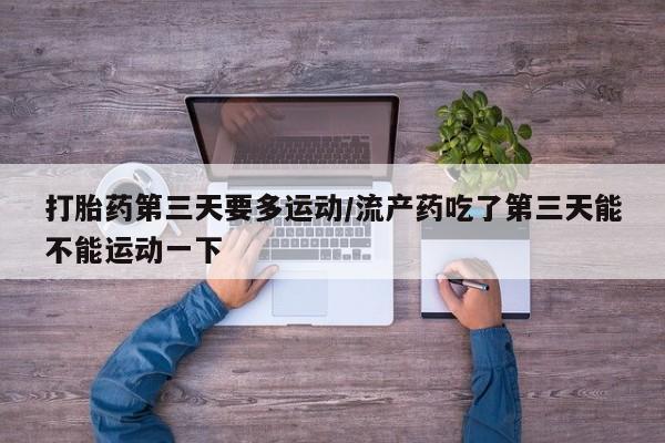 打胎药私人店付一半发货打胎药第三天要多运动/流产药吃了第三天能不能运动一下