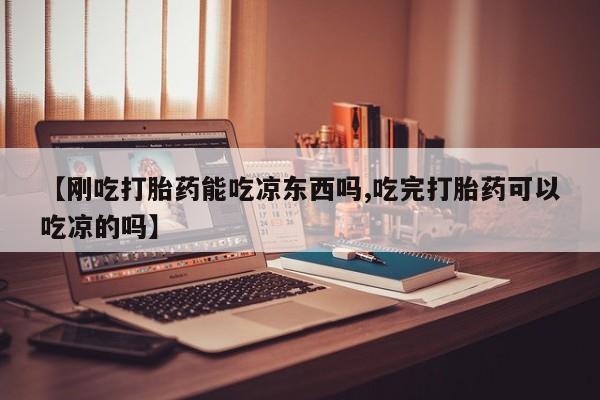 打胎药私人店付一半发货【刚吃打胎药能吃凉东西吗,吃完打胎药可以吃凉的吗】