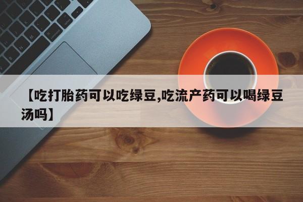 打胎药私人店付一半发货【吃打胎药可以吃绿豆,吃流产药可以喝绿豆汤吗】