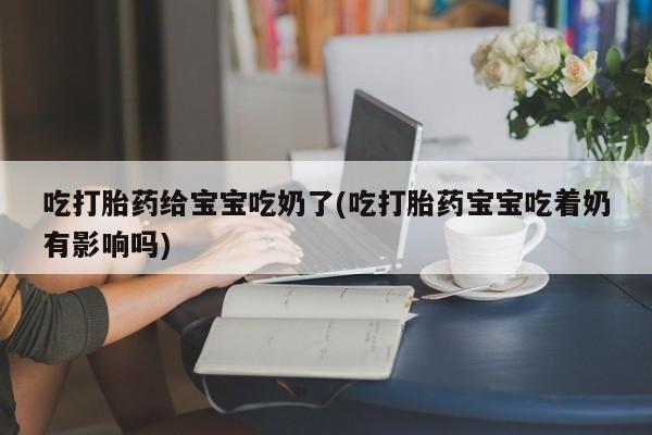 打胎药私人店付一半发货吃打胎药给宝宝吃奶了(吃打胎药宝宝吃着奶有影响吗)