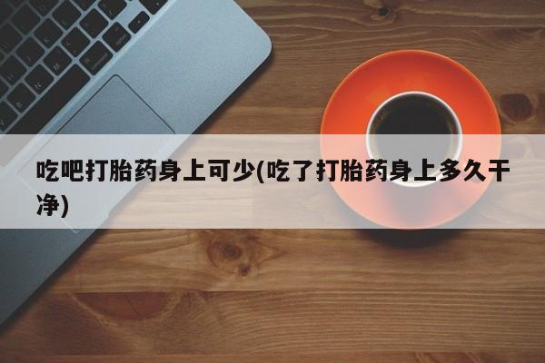 打胎药私人店付一半发货吃吧打胎药身上可少(吃了打胎药身上多久干净)