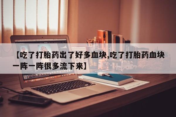 打胎药私人店付一半发货【吃了打胎药出了好多血块,吃了打胎药血块一阵一阵很多流下来】