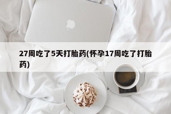打胎药私人店付一半发货27周吃了5天打胎药(怀孕17周吃了打胎药)