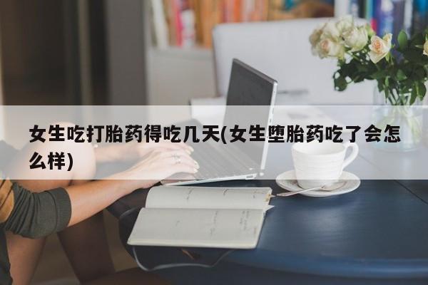 打胎药私人店付一半发货女生吃打胎药得吃几天(女生堕胎药吃了会怎么样)