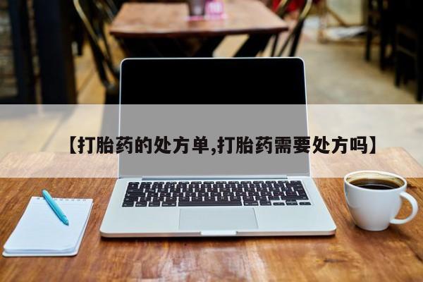 打胎药私人店付一半发货【打胎药的处方单,打胎药需要处方吗】