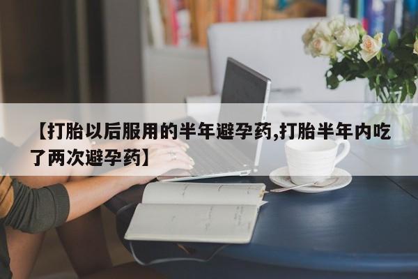 打胎药私人店付一半发货【打胎以后服用的半年避孕药,打胎半年内吃了两次避孕药】