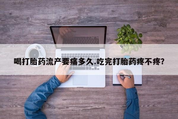 打胎药私人店付一半发货喝打胎药流产要痛多久.吃完打胎药疼不疼？