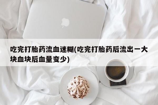 打胎药私人店付一半发货吃完打胎药流血迷糊(吃完打胎药后流出一大块血块后血量变少)