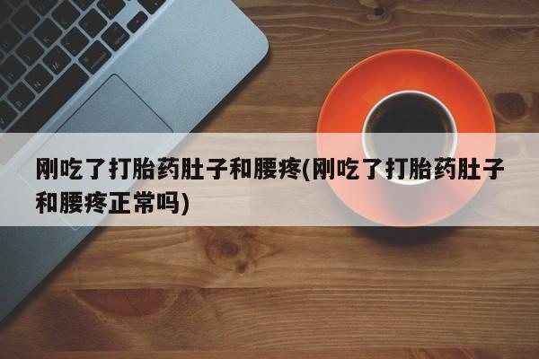 打胎药私人店付一半发货刚吃了打胎药肚子和腰疼(刚吃了打胎药肚子和腰疼正常吗)