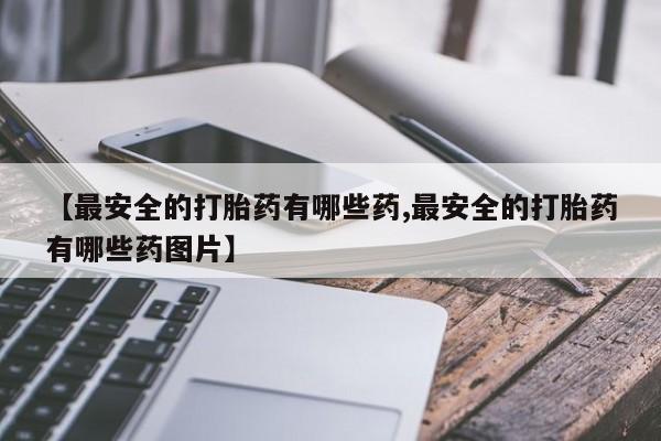 打胎药私人店付一半发货【最安全的打胎药有哪些药,最安全的打胎药有哪些药图片】