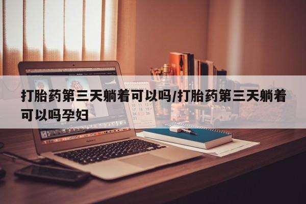 打胎药私人店付一半发货打胎药第三天躺着可以吗/打胎药第三天躺着可以吗孕妇
