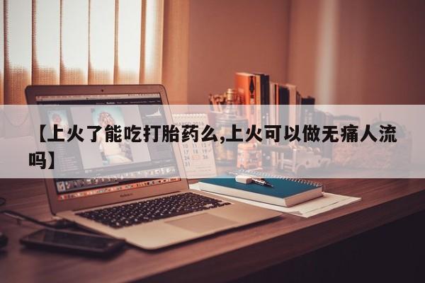 打胎药私人店付一半发货【上火了能吃打胎药么,上火可以做无痛人流吗】