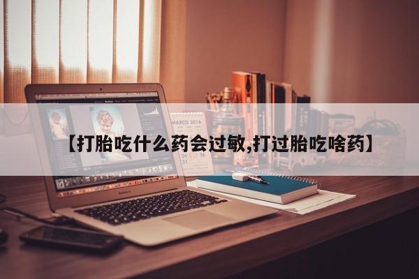 打胎药私人店付一半发货【打胎吃什么药会过敏,打过胎吃啥药】