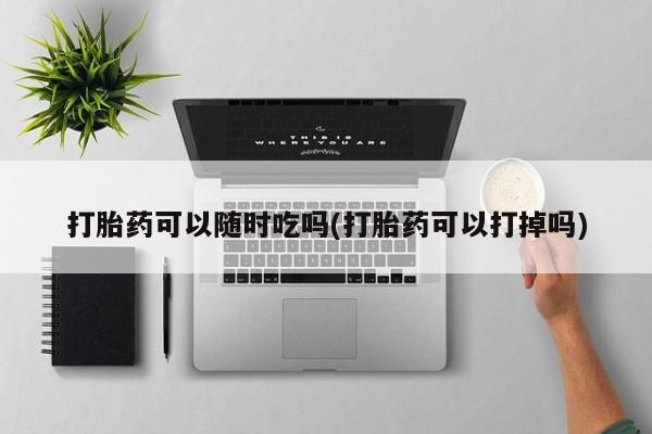 打胎药私人店付一半发货打胎药可以随时吃吗(打胎药可以打掉吗)