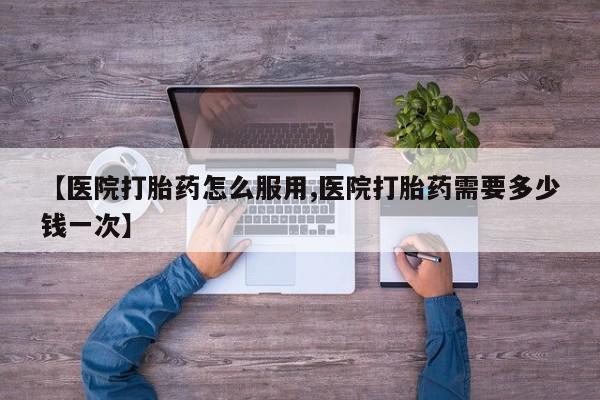 打胎药私人店付一半发货【医院打胎药怎么服用,医院打胎药需要多少钱一次】