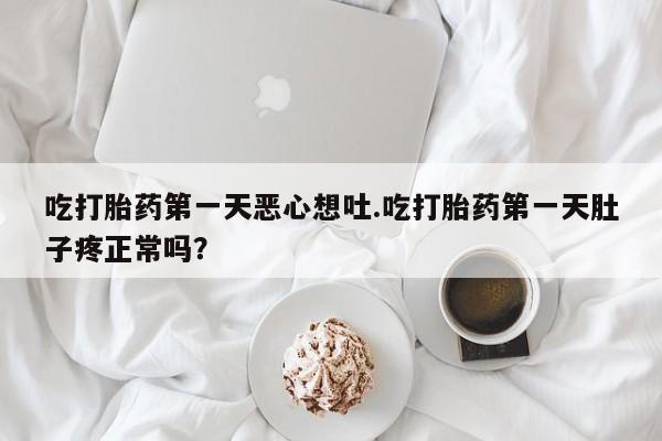 打胎药私人店付一半发货吃打胎药第一天恶心想吐.吃打胎药第一天肚子疼正常吗？
