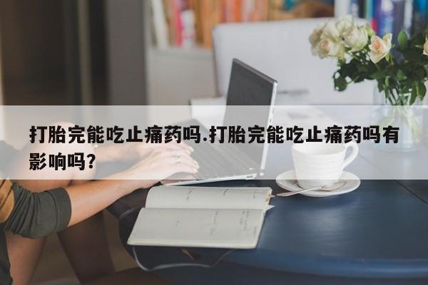 打胎药私人店付一半发货打胎完能吃止痛药吗.打胎完能吃止痛药吗有影响吗？
