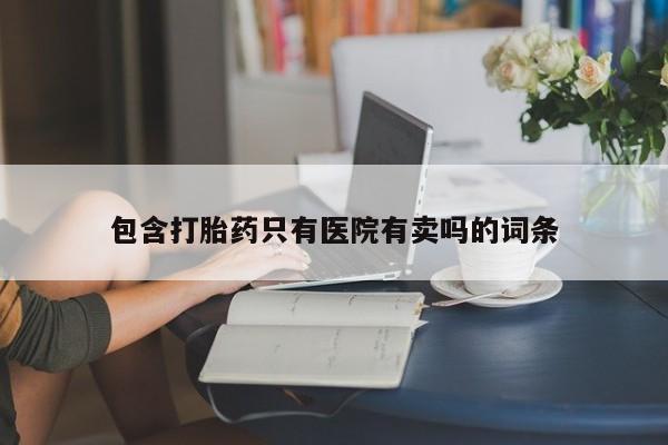 打胎药私人店付一半发货包含打胎药只有医院有卖吗的词条