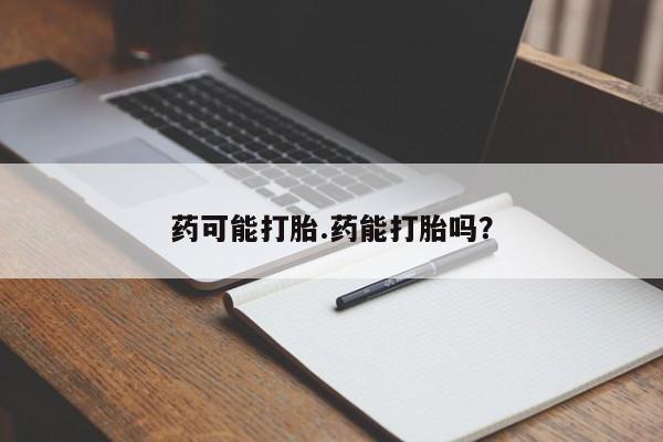 打胎药私人店付一半发货药可能打胎.药能打胎吗？