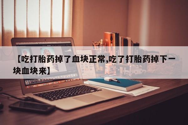 打胎药私人店付一半发货【吃打胎药掉了血块正常,吃了打胎药掉下一块血块来】