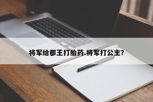 打胎药私人店付一半发货将军给郡王打胎药.将军打公主？