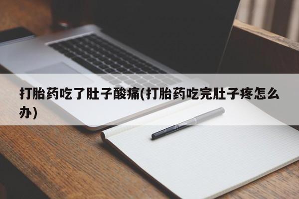 打胎药私人店付一半发货打胎药吃了肚子酸痛(打胎药吃完肚子疼怎么办)