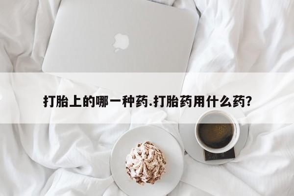 打胎药私人店付一半发货打胎上的哪一种药.打胎药用什么药？