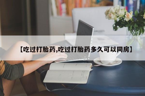 打胎药私人店付一半发货【吃过打胎药,吃过打胎药多久可以同房】