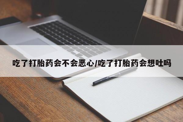 打胎药私人店付一半发货吃了打胎药会不会恶心/吃了打胎药会想吐吗