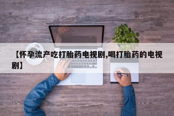 打胎药私人店付一半发货【怀孕流产吃打胎药电视剧,喝打胎药的电视剧】