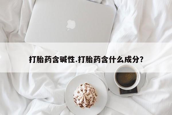 打胎药私人店付一半发货打胎药含碱性.打胎药含什么成分？