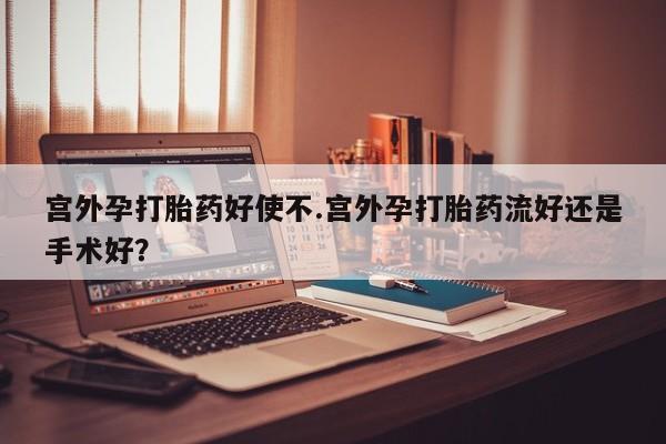 打胎药私人店付一半发货宫外孕打胎药好使不.宫外孕打胎药流好还是手术好？